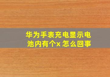 华为手表充电显示电池内有个x 怎么回事